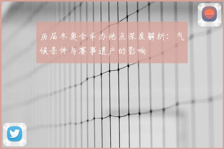 历届冬奥会举办地点深度解析：气候条件与赛事遗产的影响