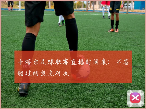 卡塔尔足球联赛直播时间表：不容错过的焦点对决