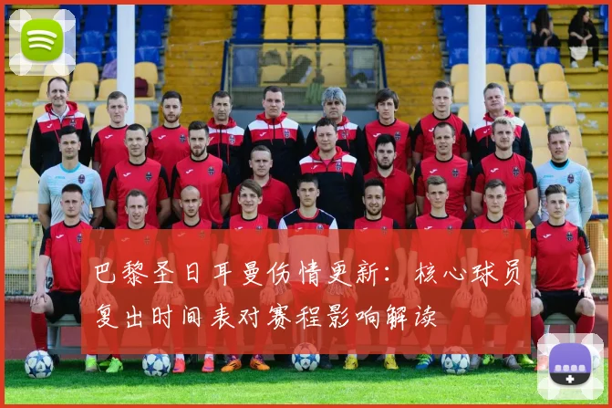 巴黎圣日耳曼伤情更新：核心球员复出时间表对赛程影响解读