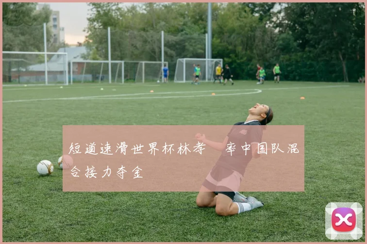 短道速滑世界杯林孝埈率中国队混合接力夺金