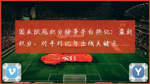 国米欧冠积分榜争夺白热化：最新积分、对手对比与出线关键点