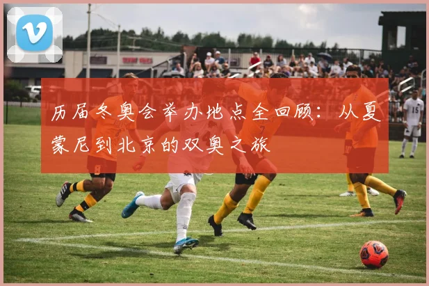 历届冬奥会举办地点全回顾：从夏蒙尼到北京的双奥之旅