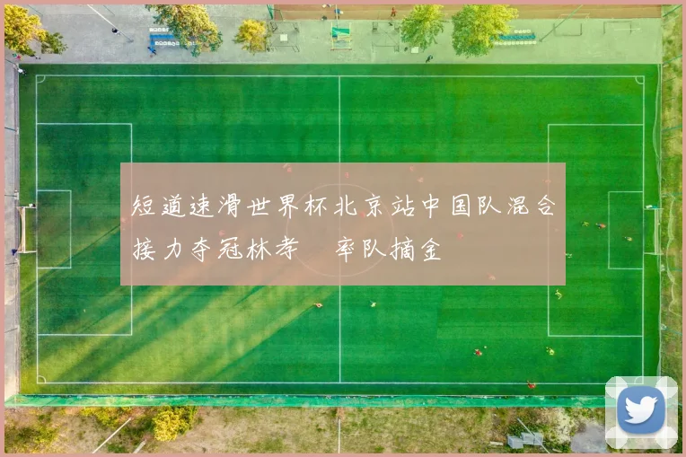 短道速滑世界杯北京站中国队混合接力夺冠林孝埈率队摘金