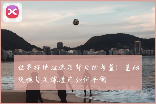 世界杯地址选定背后的考量：基础设施与足球遗产如何平衡