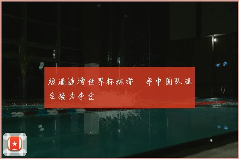 短道速滑世界杯林孝埈率中国队混合接力夺金