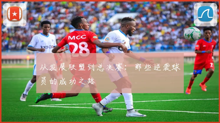 从发展联盟到总决赛：那些逆袭球员的成功之路