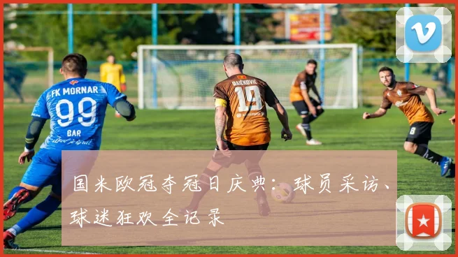 国米欧冠夺冠日庆典：球员采访、球迷狂欢全记录