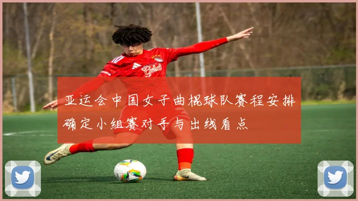 亚运会中国女子曲棍球队赛程安排确定小组赛对手与出线看点